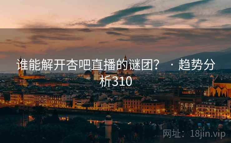 谁能解开杏吧直播的谜团？ · 趋势分析310