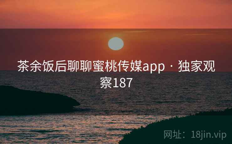 茶余饭后聊聊蜜桃传媒app · 独家观察187