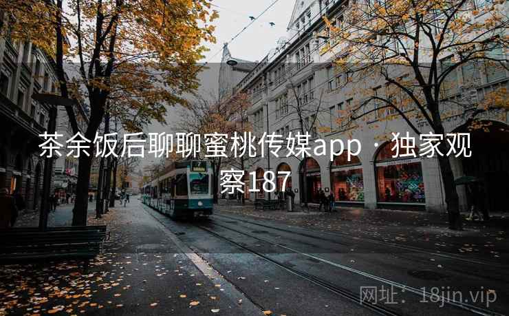 茶余饭后聊聊蜜桃传媒app · 独家观察187