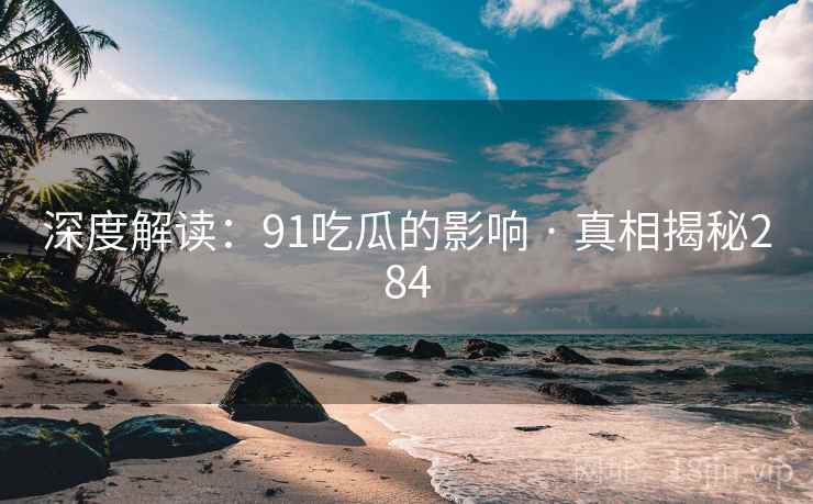 深度解读：91吃瓜的影响 · 真相揭秘284