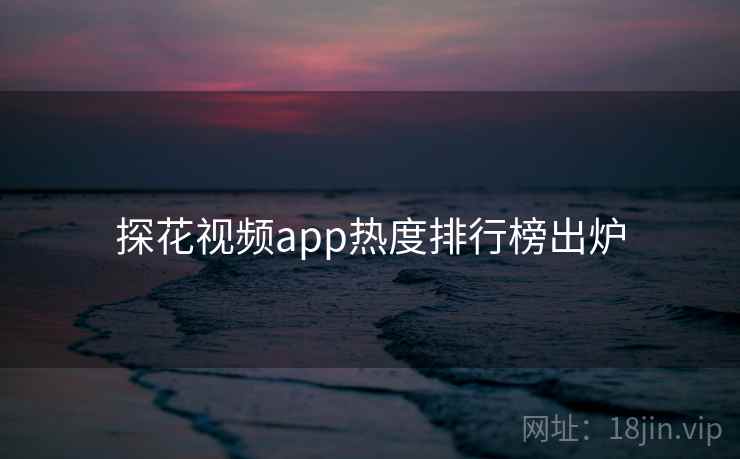 探花视频app热度排行榜出炉