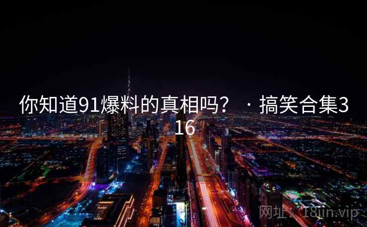你知道91爆料的真相吗？ · 搞笑合集316