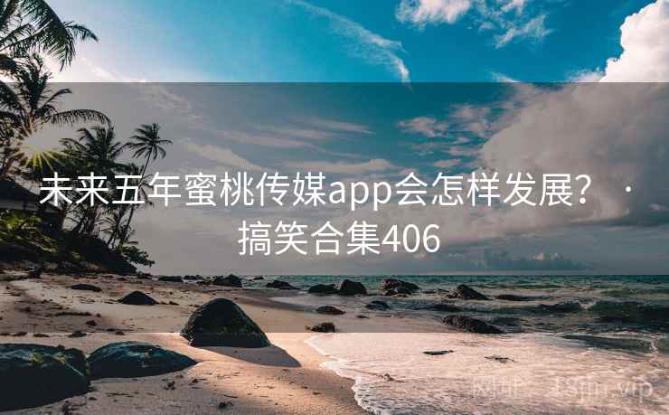 未来五年蜜桃传媒app会怎样发展？ · 搞笑合集406