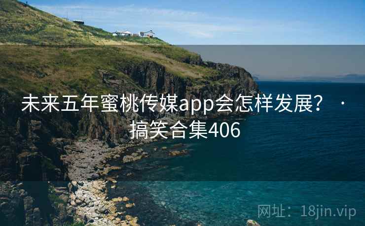 未来五年蜜桃传媒app会怎样发展？ · 搞笑合集406