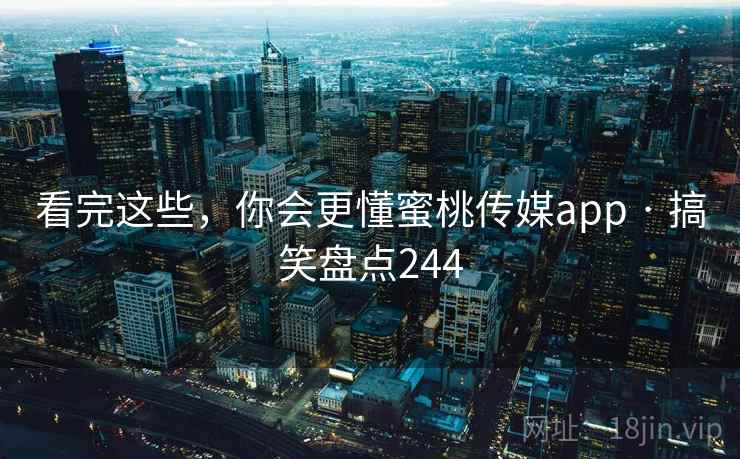 看完这些，你会更懂蜜桃传媒app · 搞笑盘点244