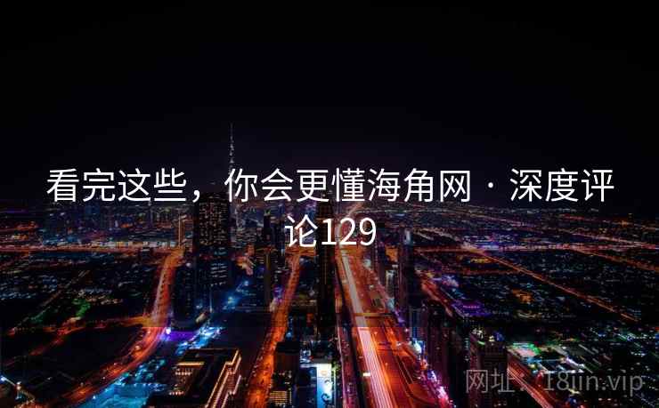 看完这些，你会更懂海角网 · 深度评论129