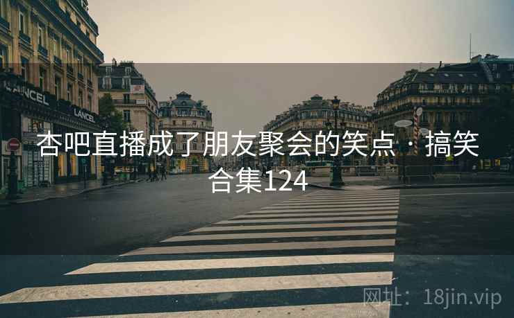 杏吧直播成了朋友聚会的笑点 · 搞笑合集124