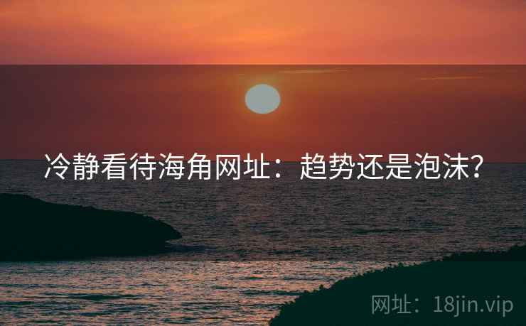 冷静看待海角网址：趋势还是泡沫？