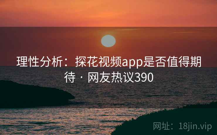 理性分析：探花视频app是否值得期待 · 网友热议390