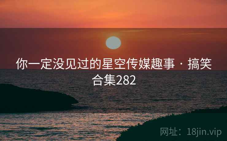 你一定没见过的星空传媒趣事 · 搞笑合集282