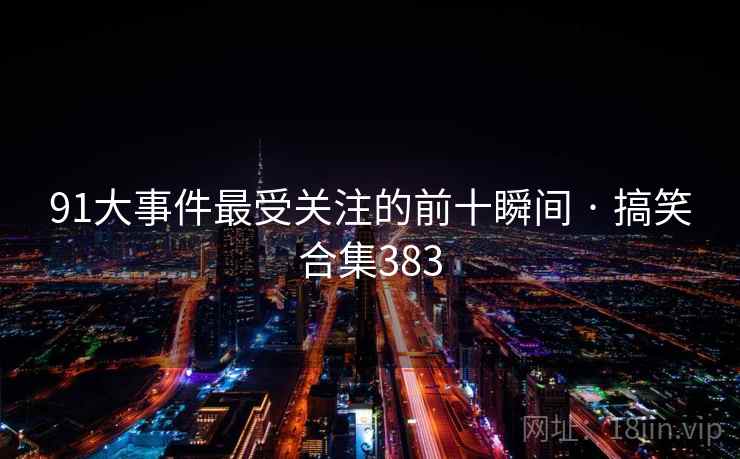 91大事件最受关注的前十瞬间 · 搞笑合集383