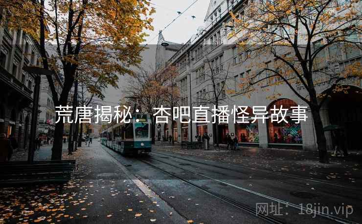 荒唐揭秘：杏吧直播怪异故事